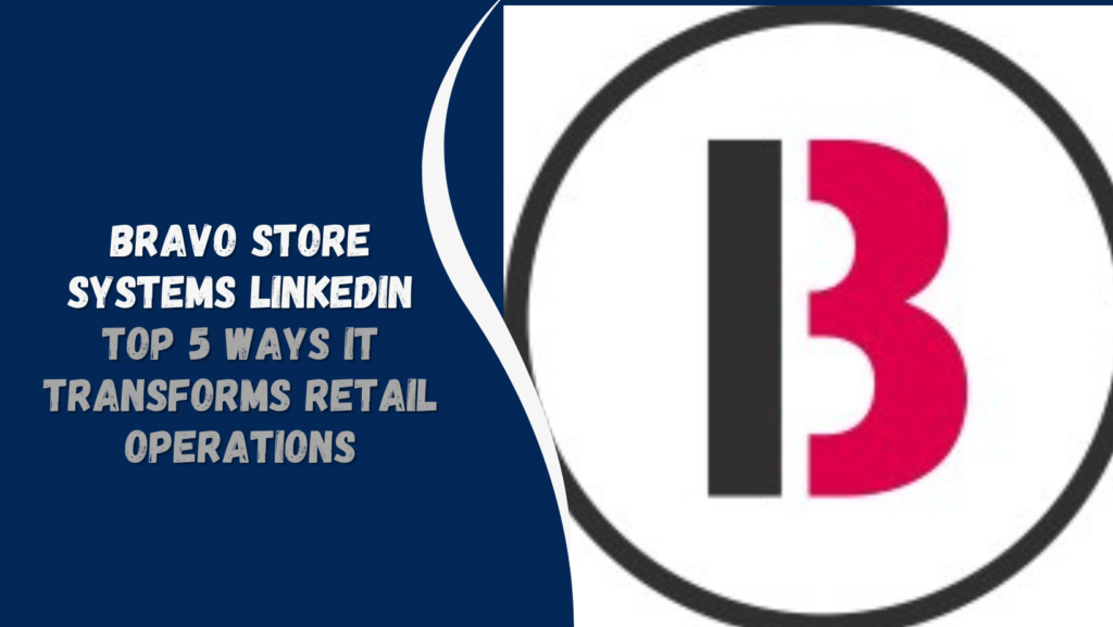 Bravo Store Systems LinkedIn: Discover the Top 5 Ways It Transforms Retail Operations